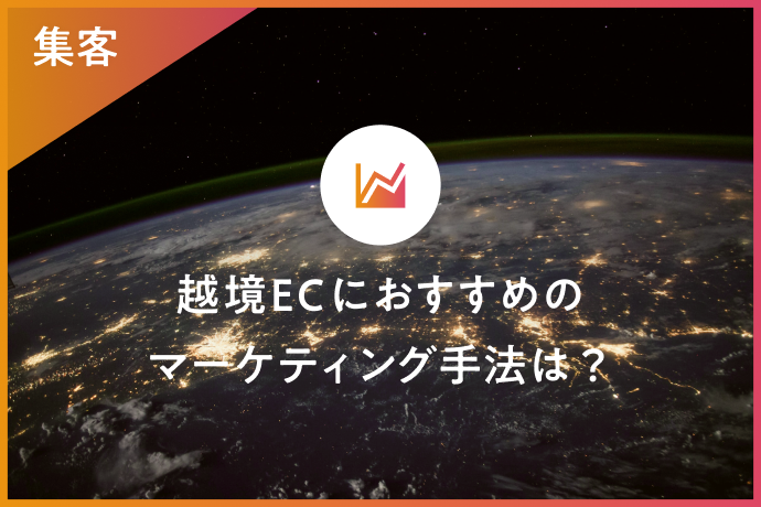 越境ECにおすすめのマーケティング手法は?事例や注意点も紹介