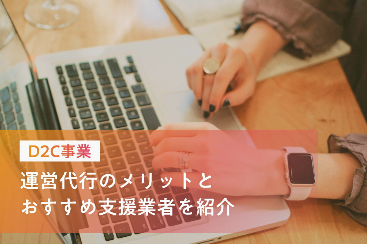 D2C事業者必見　運営代行のメリットとおすすめ支援業者を紹介