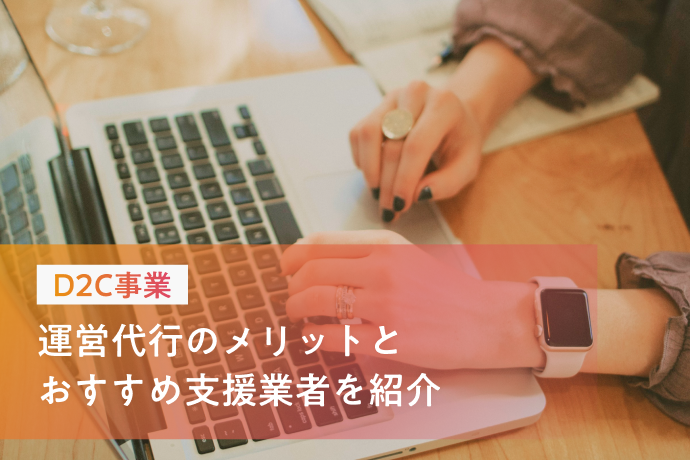 D2C事業者必見 運営代行のメリットとおすすめ支援業者を紹介