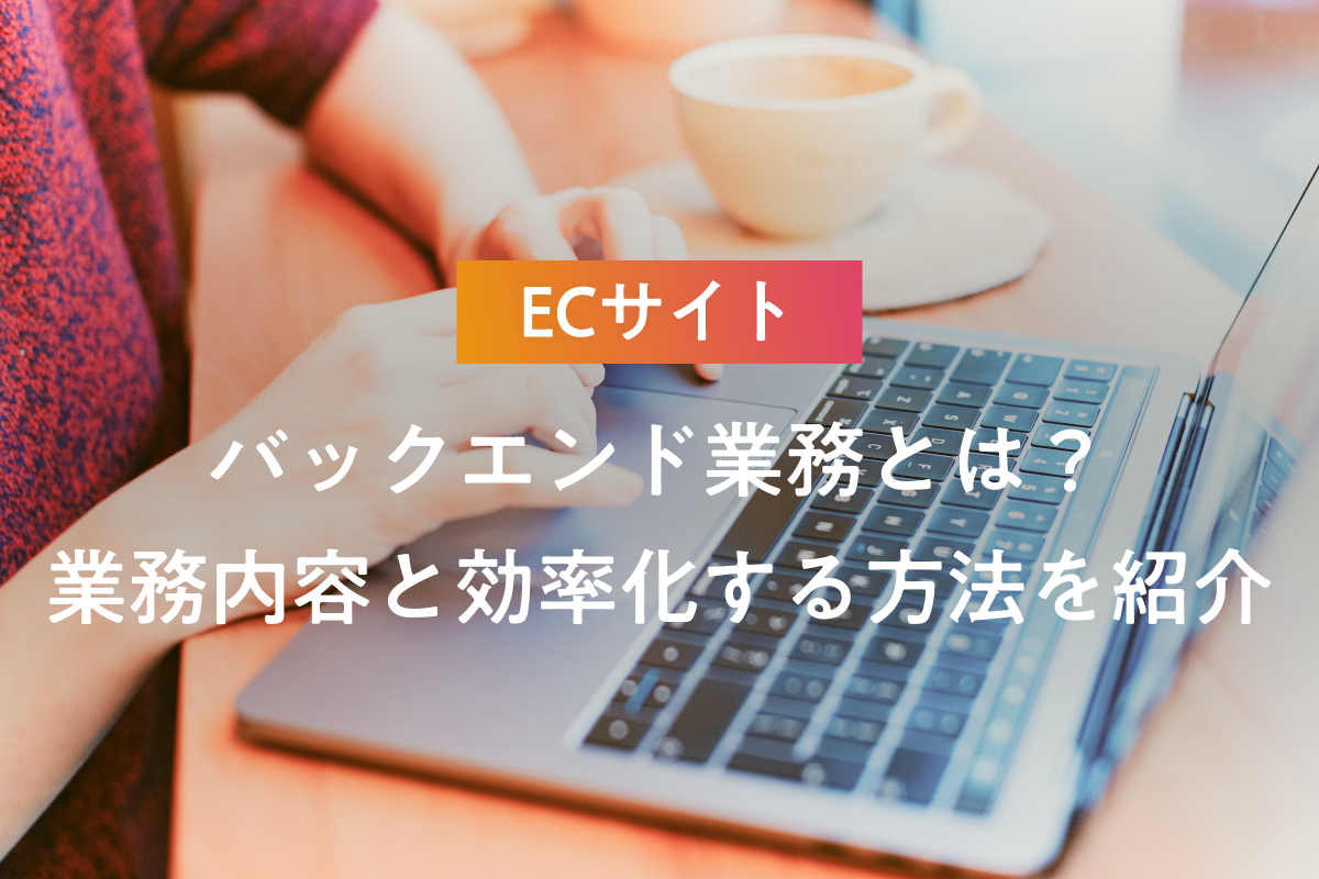 ECサイトのバックエンド業務とは？業務内容と効率化する方法を紹介