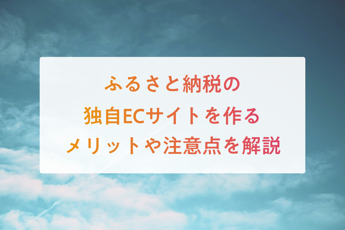 ふるさと納税の独自ECサイトを作るメリットや注意点を解説