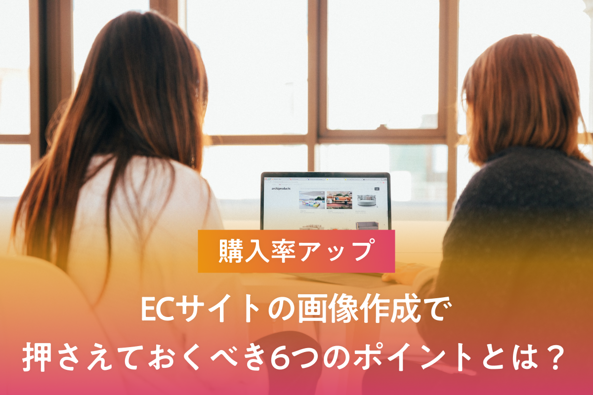 【購入率アップ】ECサイトの画像作成で押さえておくべき6つのポイントとは？