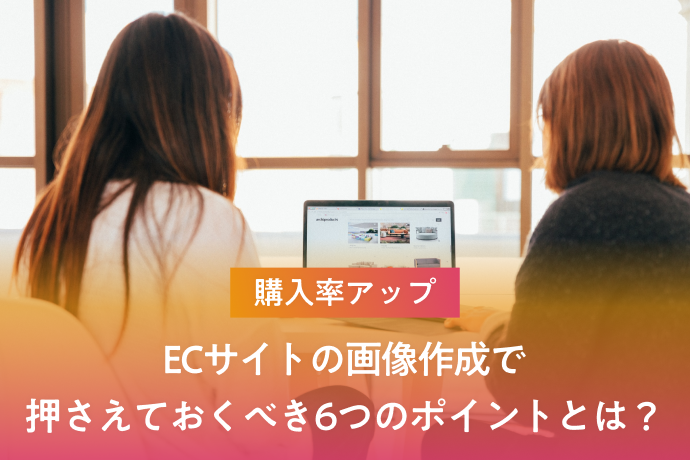 【購入率アップ】ECサイトの画像作成で押さえておくべき6つのポイントとは?