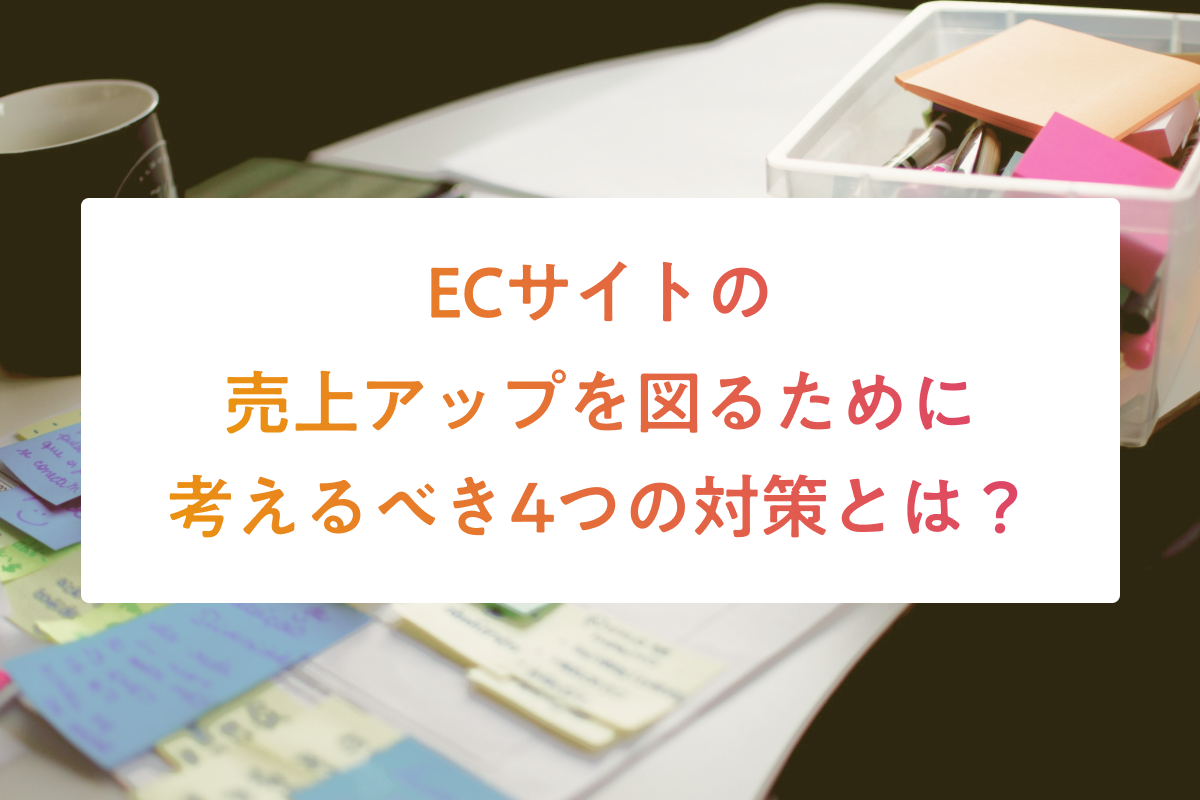 ECサイトの売上アップを図るために考えるべき4つの対策とは？