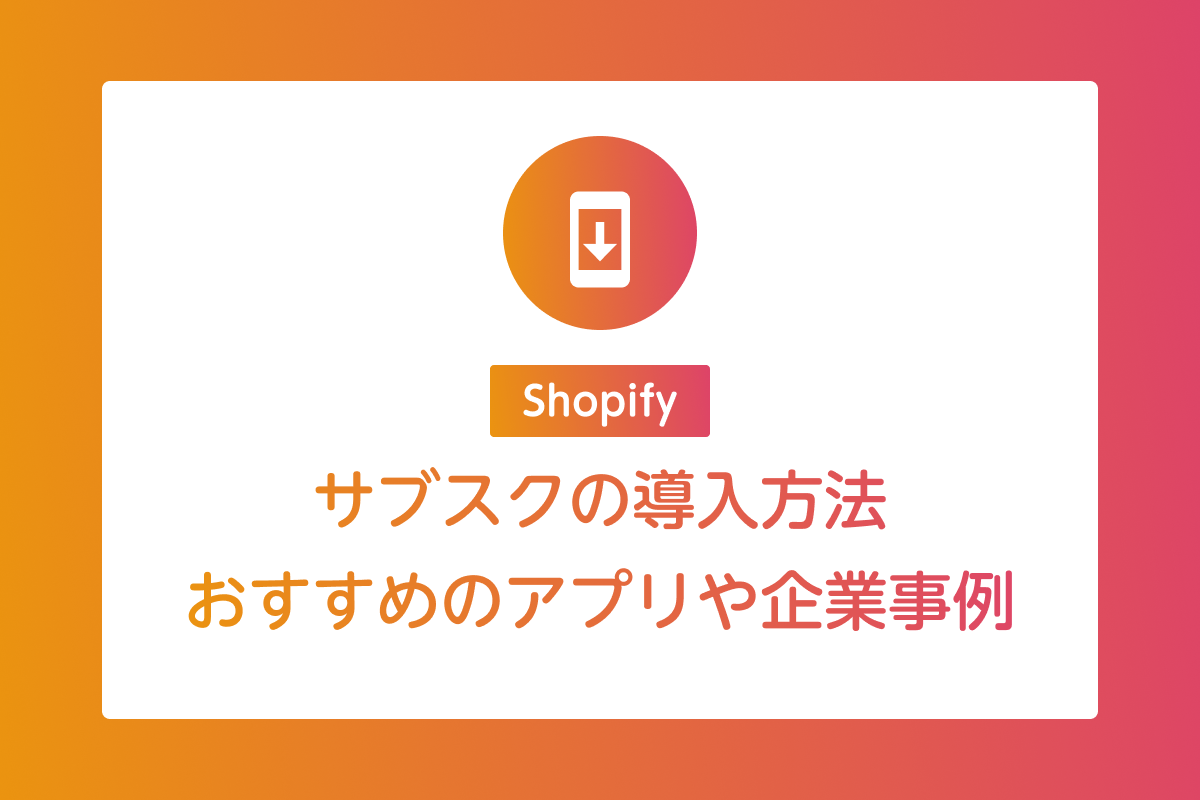 Shopifyでサブスクを導入する方法|おすすめアプリや企業事例をご紹介