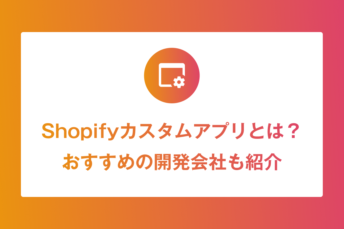 Shopifyカスタムアプリとは？おすすめ開発会社も紹介