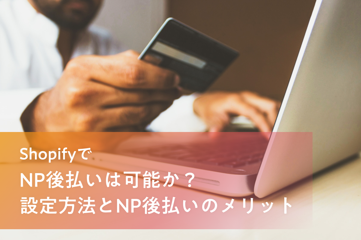 ShopifyでNP後払いは可能か？設定方法は？NP後払いのメリット